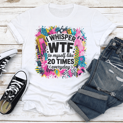 I Whisper WTF To Myself Like 20 Times Everyday Tee