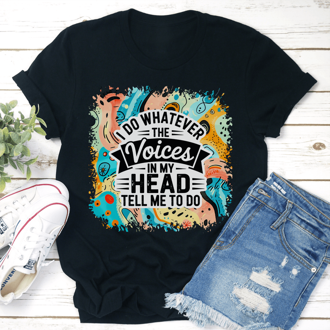 I Do Whatever The Voices In My Head Tell Me To Do Tee 1