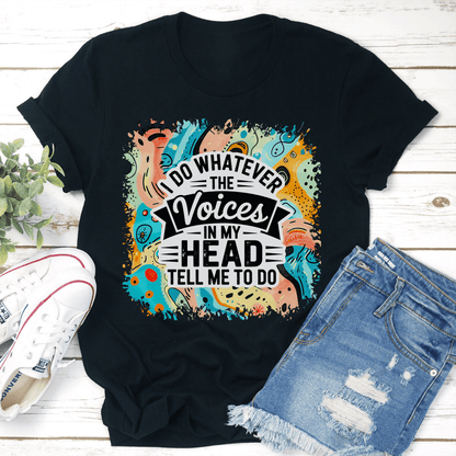 I Do Whatever The Voices In My Head Tell Me To Do Tee 1