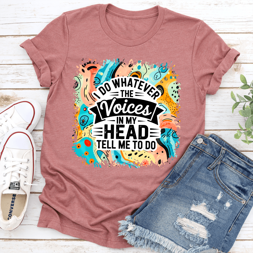 I Do Whatever The Voices In My Head Tell Me To Do Tee 2
