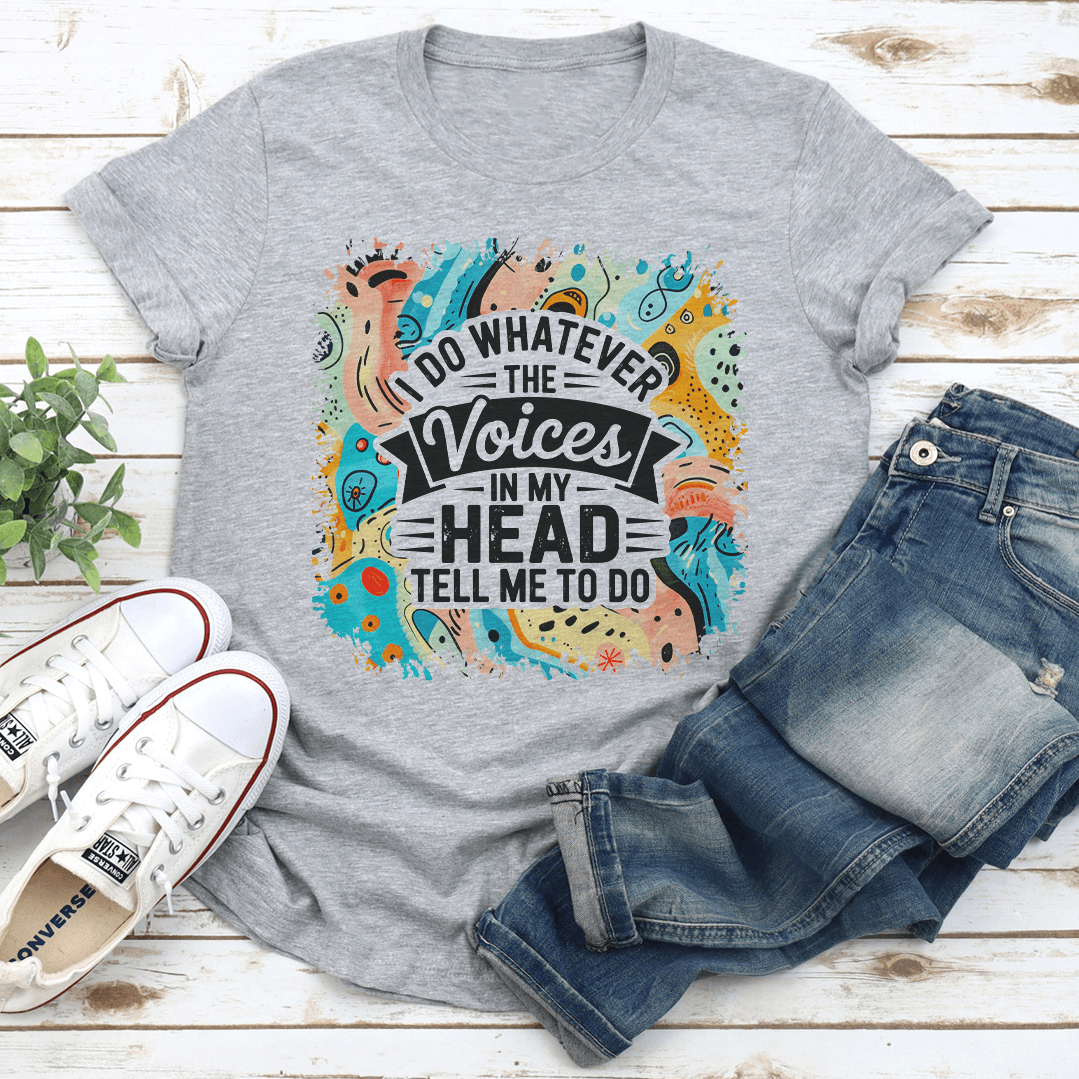 I Do Whatever The Voices In My Head Tell Me To Do Tee