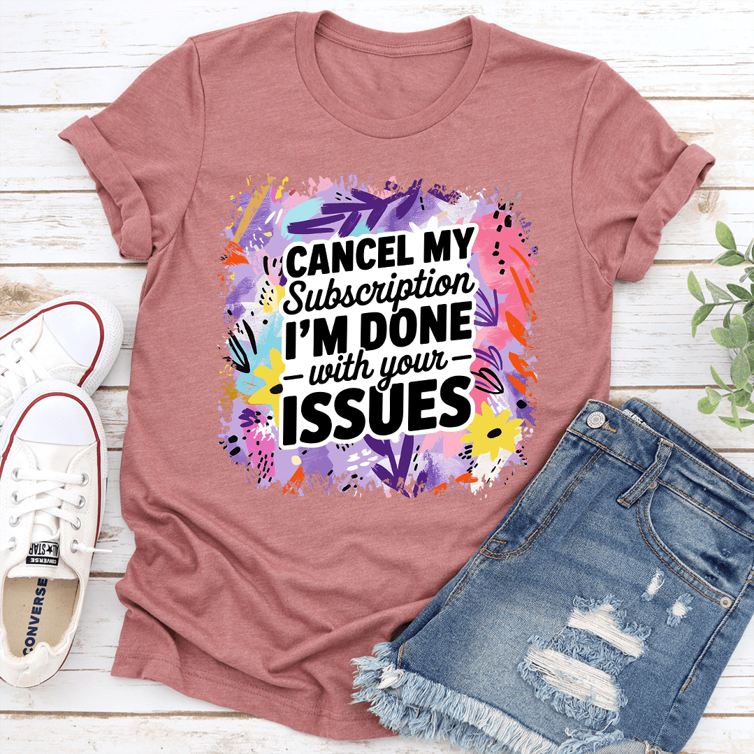 Cancel My Subscription Im Done With Your Issues Tee 1