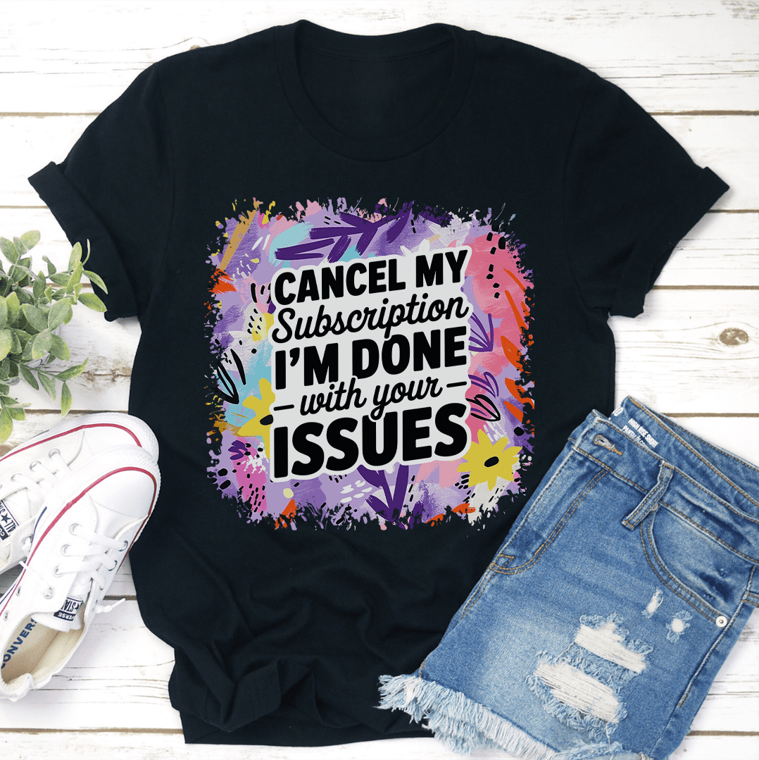 Cancel My Subscription I'm Done With Your Issues tee