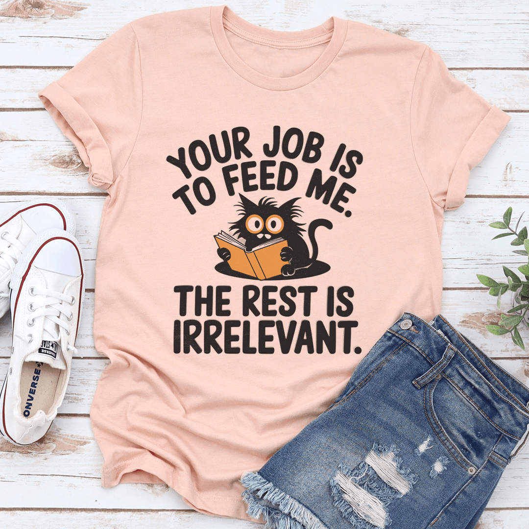 Your Job Is To Feed Me The Rest Is Irrelevant Tee