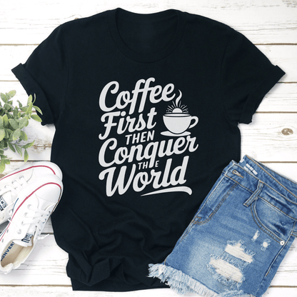 Coffee First Then Conquer The World Tee