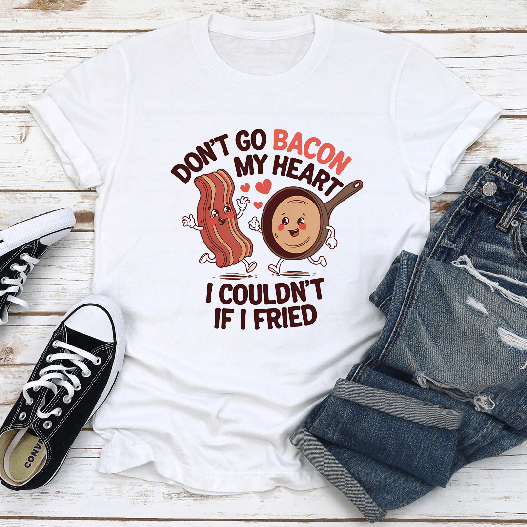 Don't Go Bacon My Heart I Couldn't If I Fried Tee