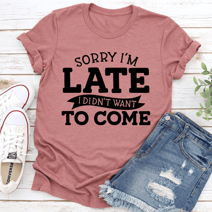 Sorry I'm Late I Didn't Want To Come Tee