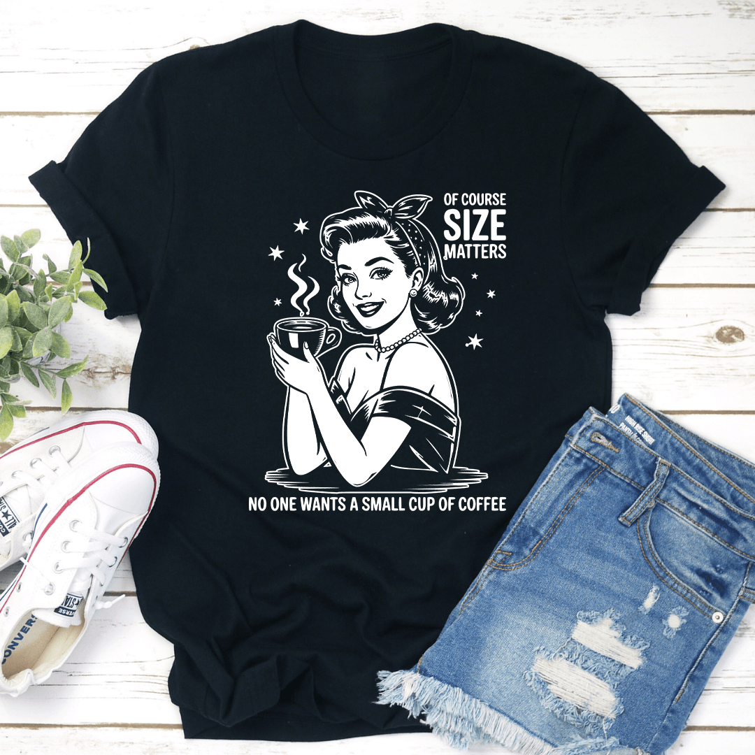 Of Course Size Matters No One Wants A Small Cup Of Coffee Tee