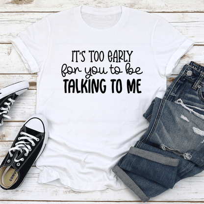 It's Too Early For You To Be Talking To Me Tee