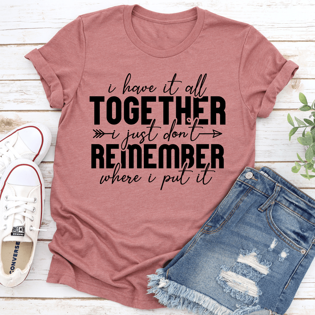 I Have It All Together I Just Don't Remember Where I Put It Tee