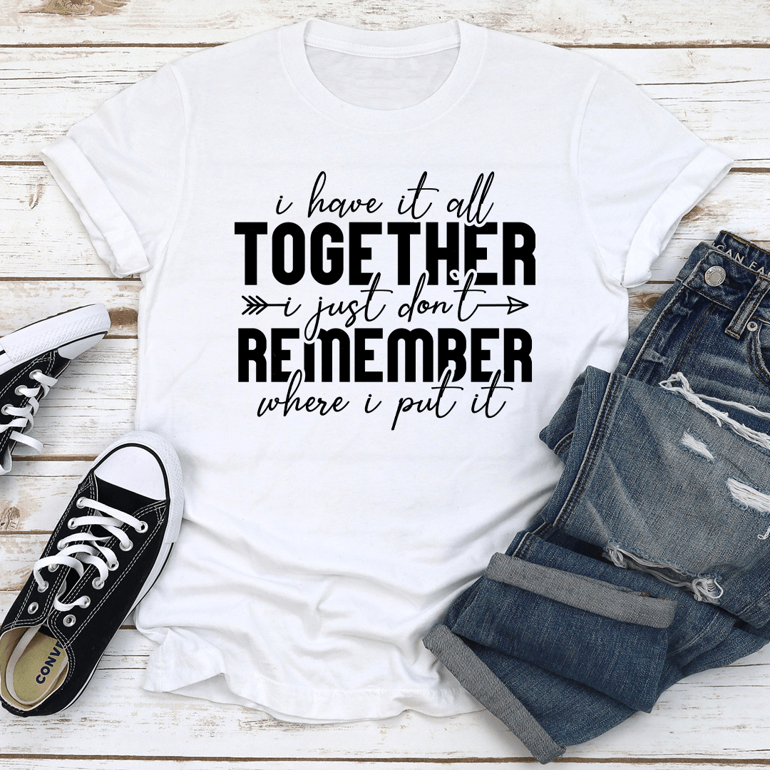 I Have It All Together I Just Dont Remember Where I Put It Tee 0