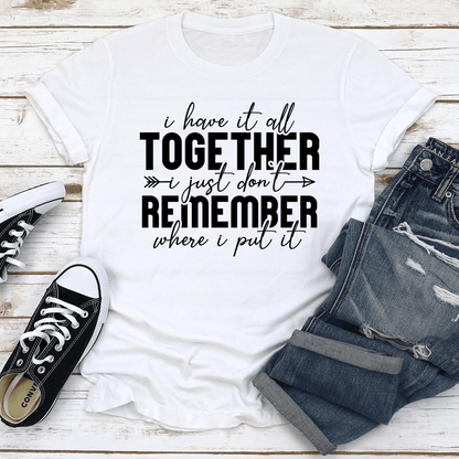 I Have It All Together I Just Dont Remember Where I Put It Tee 0