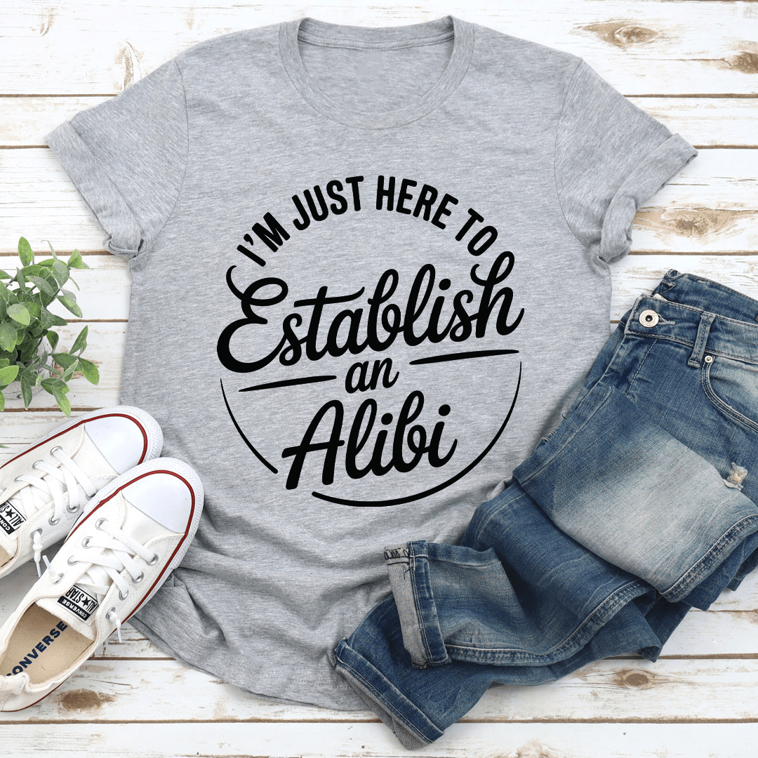 I'm Just Here To Establish An Alibi Tee